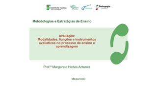 Avaliação:
Modalidades, funções e instrumentos
avaliativos no processo de ensino e
aprendizagem
Metodologias e Estratégias de Ensino
Março/2023
Prof.ª Margarete Hirdes Antunes
 