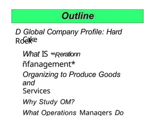 D Global Company Profile: Hard
Rock
Cake
What IS *^Rerationn
ñfanagement*
Organizing to Produce Goods
and
Services
Why Study OM?
What Operations Managers Do
 