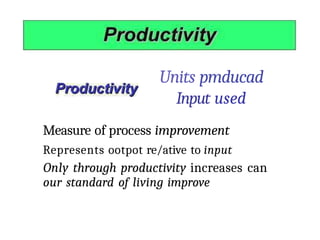 Units pmducad
Input used
Measure of process improvement
Represents ootpot re/ative to input
Only through productivity increases can
our standard of living improve
 