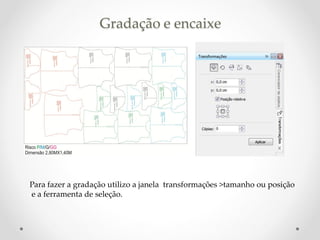 Gradação e encaixe
Para fazer a gradação utilizo a janela transformações >tamanho ou posição
e a ferramenta de seleção.
 