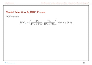 Arthur Charpentier Chief Economists’ workshop: what can central bank policymakers learn from other disciplines?
Model Selection & ROC Curves
ROC curve is
ROCs =
FPs
FPs + TNs
,
TPs
TPs + FNs
with s ∈ (0, 1)
@freakonometrics 49
 