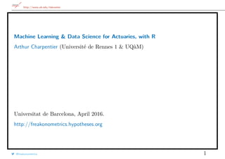http://www.ub.edu/riskcenter
Machine Learning & Data Science for Actuaries, with R
Arthur Charpentier (Université de Rennes 1 & UQàM)
Universitat de Barcelona, April 2016.
http://freakonometrics.hypotheses.org
@freakonometrics 1
 