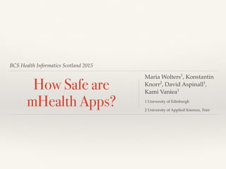BCS Health Informatics Scotland 2015
How Safe are
mHealth Apps?
Maria Wolters1
, Konstantin
Knorr2
, David Aspinall1
,
Kami Vaniea1
1 University of Edinburgh
2 University of Applied Sciences, Trier
 