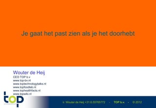 ir. Wouter de Heij +31.6.55765772 - TOP b.v. - © 2012
Je gaat het past zien als je het doorhebt
Wouter de Heij
CEO TOP b.v
www.top-bv.nl
www.toptechnologytalks.nl
www.topfoodlab.nl
www.tophealthfacts.nl
www.topwiki.nl
 