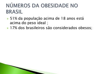  51% da população acima de 18 anos está
acima do peso ideal ;
 17% dos brasileiros são considerados obesos;
 