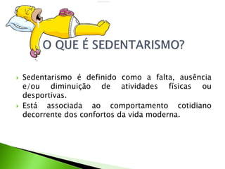  Sedentarismo é definido como a falta, ausência
e/ou diminuição de atividades físicas ou
desportivas.
 Está associada ao comportamento cotidiano
decorrente dos confortos da vida moderna.
 