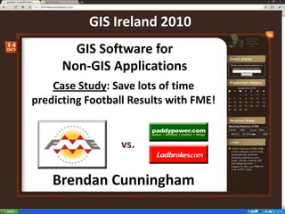GIS Ireland 2010 GIS Software for  Non-GIS Applications  Case Study: Save lots of time predicting Football Results with FME! vs. Brendan Cunningham 