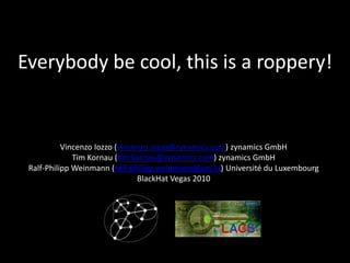 Everybody be cool, this is a roppery!


           Vincenzo Iozzo (vincenzo.iozzo@zynamics.com) zynamics GmbH
              Tim Kornau (tim.kornau@zynamics.com) zynamics GmbH
 Ralf-Philipp Weinmann (ralf-philipp.weinmann@uni.lu) Université du Luxembourg
                                BlackHat Vegas 2010
 