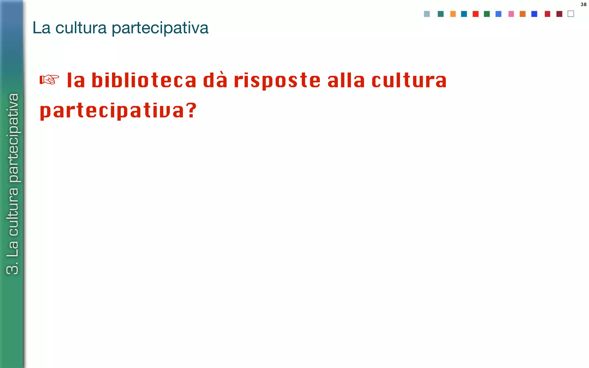 38
La cultura partecipativa
3.Laculturapartecipativa
☞ la biblioteca dà risposte alla cultura
partecipativa?
 