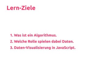 Lern-Ziele
1. Was ist ein Algorithmus.
2. Welche Rolle spielen dabei Daten.
3. Daten-Visualisierung in JavaScript.
 