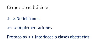 Conceptos básicos
.h -> Definiciones
.m -> implementaciones
Protocolos <-> Interfaces o clases abstractas
 