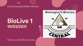 BioLive 1
19/03/2021
Professora Michelle Fernandes
Escola Estadual Delfim Moreira
 