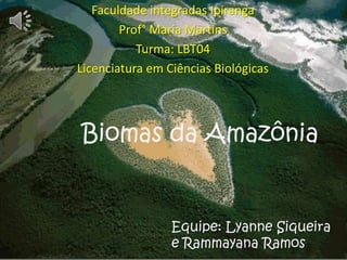 Faculdade integradas Ipiranga
Prof° Maria Martins
Turma: LBT04
Licenciatura em Ciências Biológicas

Biomas da Amazônia

Equipe: Lyanne Siqueira
e Rammayana Ramos

 