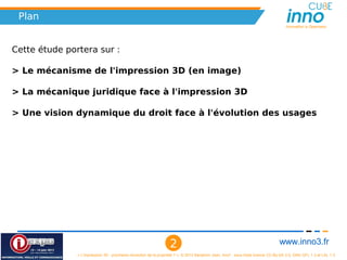 Plan
                                                                                                                                      Innovation is Openness




Cette étude portera sur :

> Le mécanisme de l'impression 3D (en image)

> La mécanique juridique face à l'impression 3D

> Une vision dynamique du droit face à l'évolution des usages




                                                                    2                                                              www.inno3.fr
               « L'impression 3D : prochaine révolution de la propriété ? », © 2012 Benjamin Jean, inno³,  sous triple licence CC-By-SA 3.0, GNU GFL 1.3 et LAL 1.3
 
