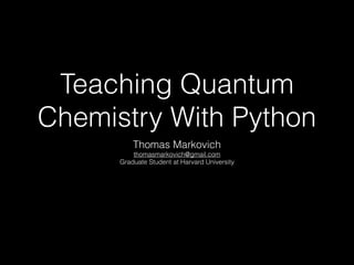 Teaching Quantum
Chemistry With Python
Thomas Markovich
thomasmarkovich@gmail.com
Graduate Student at Harvard University
 