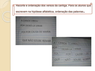 Recorte e ordenação dos versos da cantiga. Para os alunos que
escrevem na hipótese alfabética, ordenação das palavras.
 
