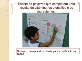 Escrita de palavras que completam uma
receita de vitamina, os utensílios e os
ingredientes.
 Gustavo, completando a receita para a confecção de
cartaz.
 