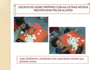 ESCRITA DO NOME PRÓPRIO COM AS LETRAS MÓVEIS
RECORTADAS PELOS ALUNOS
 João Guilherme, montando com suas letras móveis seu
primeiro nome.
 