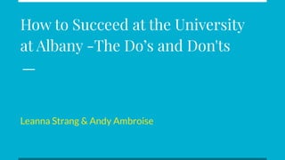 How to Succeed at the University
at Albany -The Do’s and Don'ts
Leanna Strang & Andy Ambroise
 
