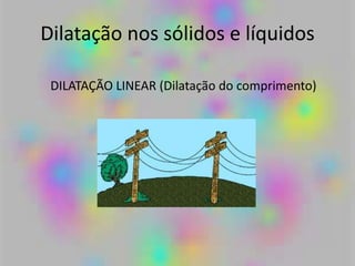 Dilatação nos sólidos e líquidos
DILATAÇÃO LINEAR (Dilatação do comprimento)
 