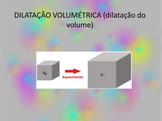 DILATAÇÃO VOLUMÉTRICA (dilatação do
volume)
 