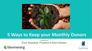 5 Ways to Keep your Monthly Donors
Presented by
Erica Waasdorp, President A Direct Solution
 