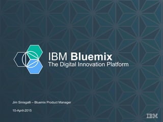 IBM Bluemix
The Digital Innovation Platform
Jim Sinisgalli – Bluemix Product Manager
10-April-2015
 