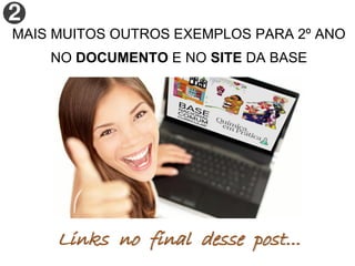 MAIS MUITOS OUTROS EXEMPLOS PARA 2º ANO
NO DOCUMENTO E NO SITE DA BASE
Links no final desse post...
 