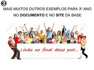 MAIS MUITOS OUTROS EXEMPLOS PARA 3º ANO
NO DOCUMENTO E NO SITE DA BASE
Links no final desse post...
 