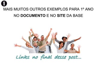 MAIS MUITOS OUTROS EXEMPLOS PARA 1º ANO
NO DOCUMENTO E NO SITE DA BASE
Links no final desse post...
 