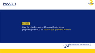 PASSO 3 3
ATIVIDADE
COMPARTILHE SUAS RESPOSTAS
REFLITA:
Qual é a relação entre as 10 competências gerais
propostas pela BNCC e o cidadão que queremos formar?
 