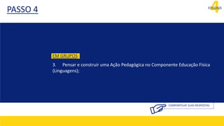 4
ATIVIDADE
PASSO 4
COMPARTILHE SUAS RESPOSTAS
EM GRUPOS:
3. Pensar e construir uma Ação Pedagógica no Componente Educação Física
(Linguagens);
 