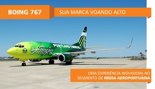 BOING 767 SUA MARCA VOANDO ALTO
UMA EXPERIÊNCIA INOVADORA NO
SEGMENTO DE MÍDIA AEROPORTUÁRIA
 