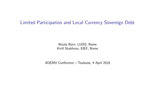 Limited Participation and Local Currency Sovereign Debt
Nicola Borri, LUISS, Rome
Kirill Shakhnov, EIEF, Rome
ADEMU Conference – Toulouse, 4 April 2018
 