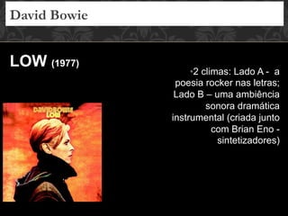 • 2 climas: Lado A - a
poesia rocker nas letras;
Lado B – uma ambiência
sonora dramática
instrumental (criada junto
com Brian Eno -
sintetizadores)
LOW (1977)
David Bowie
 