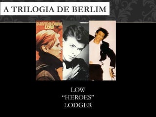 LOW
“HEROES”
LODGER
A TRILOGIA DE BERLIM
 