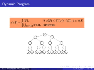 Dynamic Program
π∗(S) =
{S}, if ω(S) ≤ (ω(π∗(a))), a ∈ π(S)
a∈π(S) π∗(a), otherwise
Kiran BANGALORE RAVI (CRISTaL) Energetic lattices and braids March 22, 2017 10 / 21
 