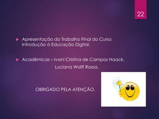  Apresentação do Trabalho Final do Curso
Introdução à Educação Digital.
 Acadêmicas – Ivani Cristina de Campos Haack.
Luciana Wolff Rossa.
OBRIGADO PELA ATENÇÃO.
22
 