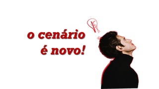o cenário
é novo!
 