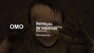 OMO
Perfume
Remoção de manchas
Brancura
Rendimento
Remoção
de manchas
 