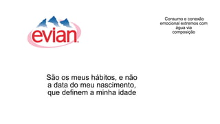 São os meus hábitos, e não
a data do meu nascimento,
que definem a minha idade
Consumo e conexão
emocional extremos com
água via
composição
 