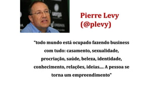 Pierre Levy
(@plevy)
“todo mundo está ocupado fazendo business
com tudo: casamento, sexualidade,
procriação, saúde, beleza, identidade,
conhecimento, relações, ideias.... A pessoa se
torna um empreendimento”
 