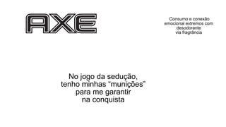 No jogo da sedução,
tenho minhas “munições”
para me garantir
na conquista
Consumo e conexão
emocional extremos com
desodorante
via fragrância
 