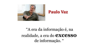 Paulo Vaz
“A era da informação é, na
realidade, a era do excesso
de informação. “
 