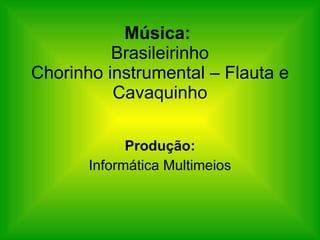 Música:   Brasileirinho Chorinho instrumental – Flauta e Cavaquinho Produção: Informática Multimeios 
