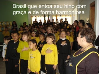 Brasil que entoa seu hino com graça e de forma harmoniosa  