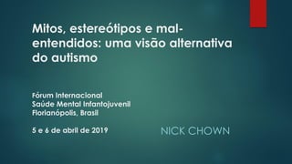Mitos, estereótipos e mal-
entendidos: uma visão alternativa
do autismo
Fórum Internacional
Saúde Mental Infantojuvenil
Florianópolis, Brasil
5 e 6 de abril de 2019 NICK CHOWN
 