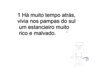 1 Há muito tempo atrás, vivia nos pampas do sul um estancieiro muito rico e malvado. 