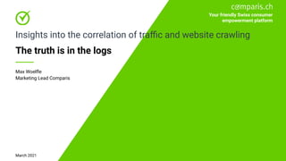 March 2021
The truth is in the logs
Max Woelﬂe
Marketing Lead Comparis
Your friendly Swiss consumer
empowerment platform
Insights into the correlation of traﬃc and website crawling
 