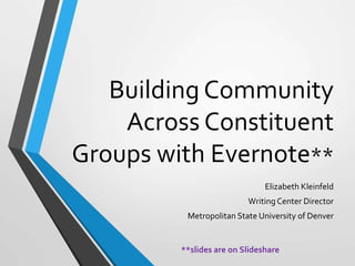 Building Community
Across Constituent
Groups with Evernote**
Elizabeth Kleinfeld
Writing Center Director
Metropolitan State University of Denver
**slides are on Slideshare
 